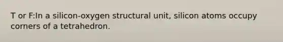 T or F:In a silicon-oxygen structural unit, silicon atoms occupy corners of a tetrahedron.