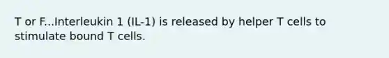 T or F...Interleukin 1 (IL-1) is released by helper T cells to stimulate bound T cells.