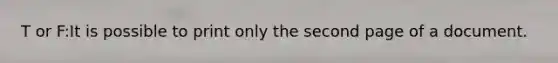 T or F:It is possible to print only the second page of a document.