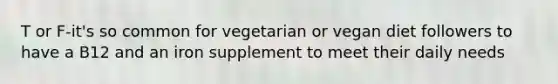 T or F-it's so common for vegetarian or vegan diet followers to have a B12 and an iron supplement to meet their daily needs