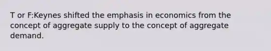 T or F:Keynes shifted the emphasis in economics from the concept of aggregate supply to the concept of aggregate demand.