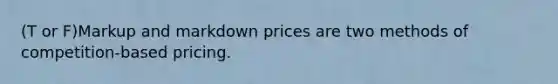 (T or F)Markup and markdown prices are two methods of competition-based pricing.