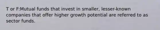 T or F:Mutual funds that invest in smaller, lesser-known companies that offer higher growth potential are referred to as sector funds.