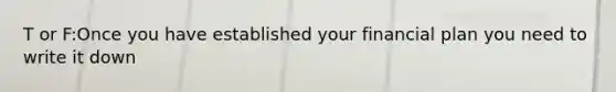 T or F:Once you have established your financial plan you need to write it down