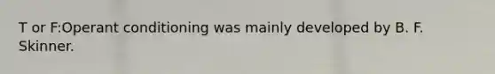T or F:Operant conditioning was mainly developed by B. F. Skinner.