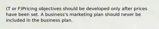 (T or F)Pricing objectives should be developed only after prices have been set. A business's marketing plan should never be included in the business plan.