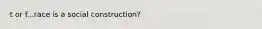 t or f...race is a social construction?
