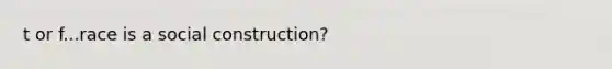 t or f...race is a social construction?