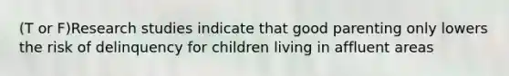 (T or F)Research studies indicate that good parenting only lowers the risk of delinquency for children living in affluent areas