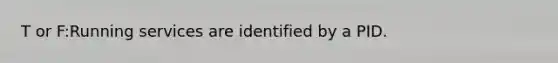 T or F:Running services are identified by a PID.