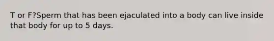 T or F?Sperm that has been ejaculated into a body can live inside that body for up to 5 days.