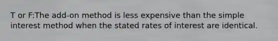 T or F:The add-on method is less expensive than the simple interest method when the stated rates of interest are identical.