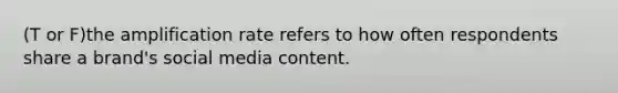 (T or F)the amplification rate refers to how often respondents share a brand's social media content.