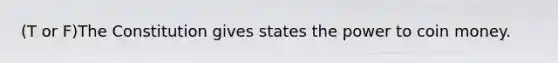 (T or F)The Constitution gives states the power to coin money.