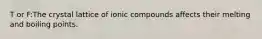 T or F:The crystal lattice of ionic compounds affects their melting and boiling points.