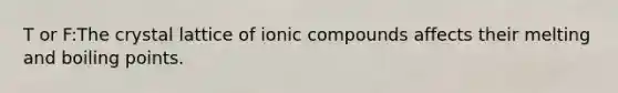 T or F:The crystal lattice of ionic compounds affects their melting and boiling points.