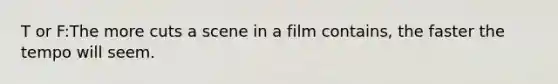 T or F:The more cuts a scene in a film contains, the faster the tempo will seem.