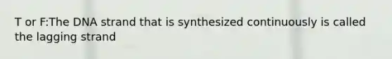 T or F:The DNA strand that is synthesized continuously is called the lagging strand