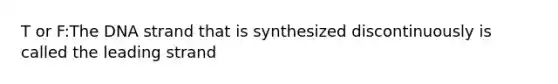 T or F:The DNA strand that is synthesized discontinuously is called the leading strand