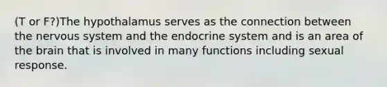 (T or F?)The hypothalamus serves as the connection between the <a href='https://www.questionai.com/knowledge/kThdVqrsqy-nervous-system' class='anchor-knowledge'>nervous system</a> and the <a href='https://www.questionai.com/knowledge/k97r8ZsIZg-endocrine-system' class='anchor-knowledge'>endocrine system</a> and is an area of <a href='https://www.questionai.com/knowledge/kLMtJeqKp6-the-brain' class='anchor-knowledge'>the brain</a> that is involved in many functions including sexual response.