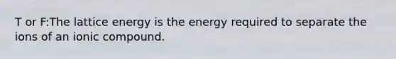 T or F:The lattice energy is the energy required to separate the ions of an ionic compound.