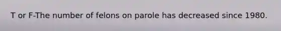 T or F-The number of felons on parole has decreased since 1980.