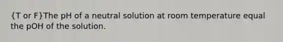 (T or F)The pH of a neutral solution at room temperature equal the pOH of the solution.