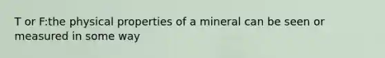 T or F:the physical properties of a mineral can be seen or measured in some way