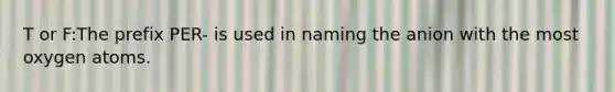 T or F:The prefix PER- is used in naming the anion with the most oxygen atoms.