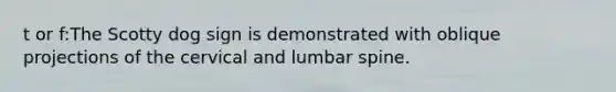 t or f:The Scotty dog sign is demonstrated with oblique projections of the cervical and lumbar spine.