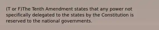 (T or F)The Tenth Amendment states that any power not specifically delegated to the states by the Constitution is reserved to the national governments.