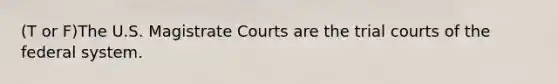 (T or F)The U.S. Magistrate Courts are the trial courts of the federal system.