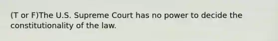 (T or F)The U.S. Supreme Court has no power to decide the constitutionality of the law.