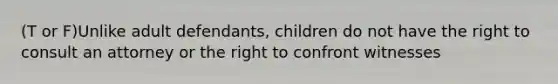 (T or F)Unlike adult defendants, children do not have the right to consult an attorney or the right to confront witnesses