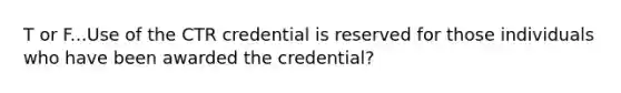 T or F...Use of the CTR credential is reserved for those individuals who have been awarded the credential?