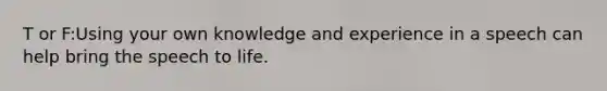 T or F:Using your own knowledge and experience in a speech can help bring the speech to life.