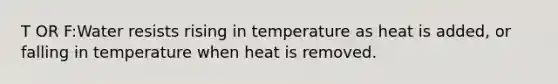 T OR F:Water resists rising in temperature as heat is added, or falling in temperature when heat is removed.