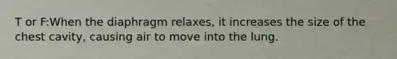 T or F:When the diaphragm relaxes, it increases the size of the chest cavity, causing air to move into the lung.