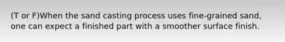 (T or F)When the sand casting process uses fine-grained sand, one can expect a finished part with a smoother surface finish.