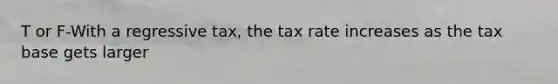 T or F-With a regressive tax, the tax rate increases as the tax base gets larger