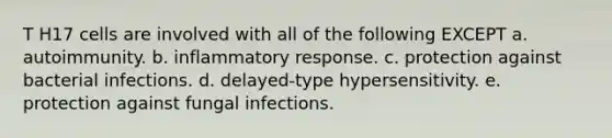 T H17 cells are involved with all of the following EXCEPT a. autoimmunity. b. inflammatory response. c. protection against bacterial infections. d. delayed-type hypersensitivity. e. protection against fungal infections.