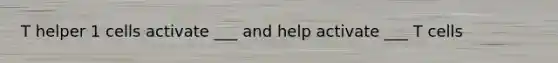 T helper 1 cells activate ___ and help activate ___ T cells