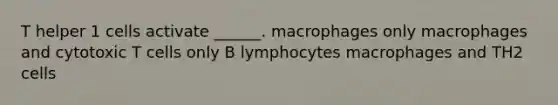 T helper 1 cells activate ______. macrophages only macrophages and cytotoxic T cells only B lymphocytes macrophages and TH2 cells