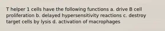 T helper 1 cells have the following functions a. drive B cell proliferation b. delayed <a href='https://www.questionai.com/knowledge/kgqY8W7tk7-hypersensitivity-reactions' class='anchor-knowledge'>hypersensitivity reactions</a> c. destroy target cells by lysis d. activation of macrophages