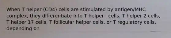 When T helper (CD4) cells are stimulated by antigen/MHC complex, they differentiate into T helper I cells, T helper 2 cells, T helper 17 cells, T follicular helper cells, or T regulatory cells, depending on