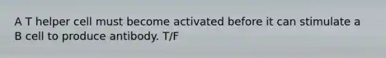 A T helper cell must become activated before it can stimulate a B cell to produce antibody. T/F