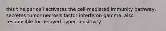 this t helper cell activates the cell-mediated immunity pathway, secretes tumor necrosis factor interferon gamma, also responsible for delayed hyper-sensitivity