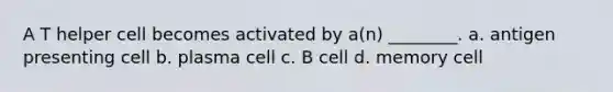 A T helper cell becomes activated by a(n) ________. a. antigen presenting cell b. plasma cell c. B cell d. memory cell