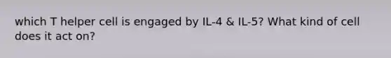 which T helper cell is engaged by IL-4 & IL-5? What kind of cell does it act on?