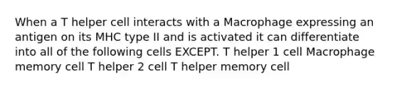 When a T helper cell interacts with a Macrophage expressing an antigen on its MHC type II and is activated it can differentiate into all of the following cells EXCEPT. T helper 1 cell Macrophage memory cell T helper 2 cell T helper memory cell